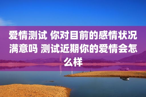 爱情测试 你对目前的感情状况满意吗 测试近期你的爱情会怎么样