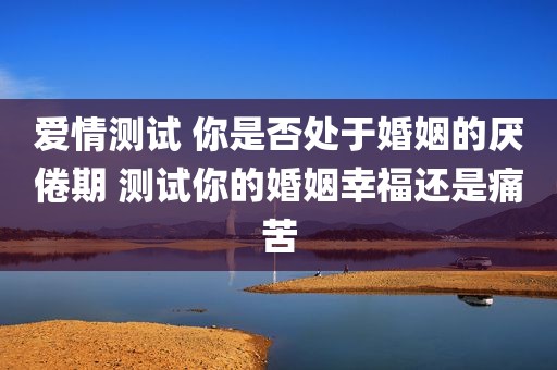 爱情测试 你是否处于婚姻的厌倦期 测试你的婚姻幸福还是痛苦