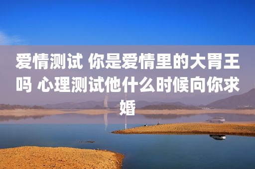 爱情测试 你是爱情里的大胃王吗 心理测试他什么时候向你求婚