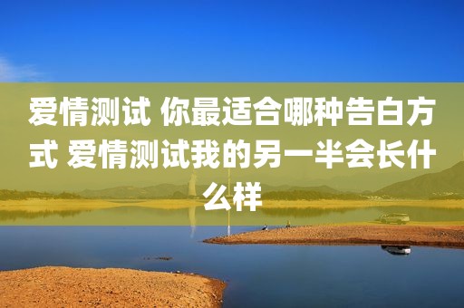 爱情测试 你最适合哪种告白方式 爱情测试我的另一半会长什么样