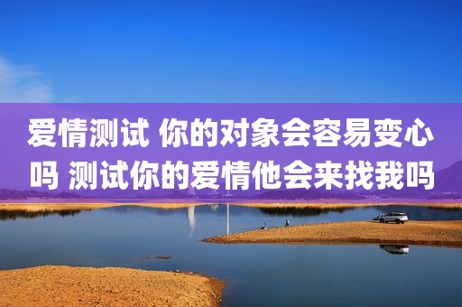 爱情测试 你的对象会容易变心吗 测试你的爱情他会来找我吗