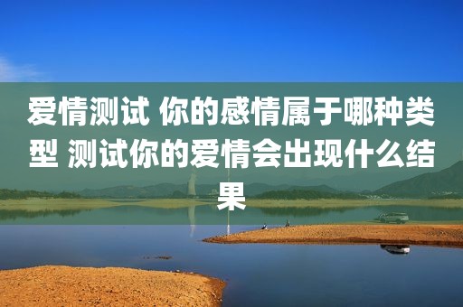爱情测试 你的感情属于哪种类型 测试你的爱情会出现什么结果
