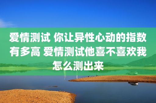 爱情测试 你让异性心动的指数有多高 爱情测试他喜不喜欢我怎么测出来