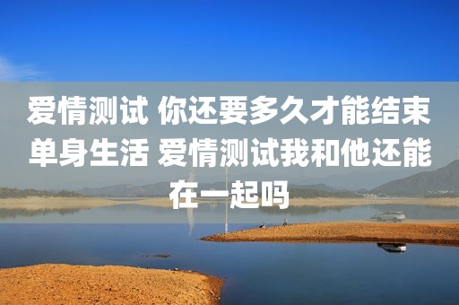 爱情测试 你还要多久才能结束单身生活 爱情测试我和他还能在一起吗