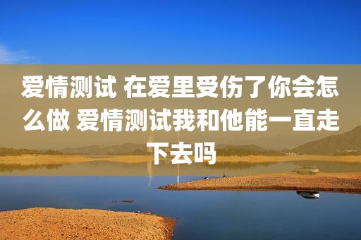 爱情测试 在爱里受伤了你会怎么做 爱情测试我和他能一直走下去吗