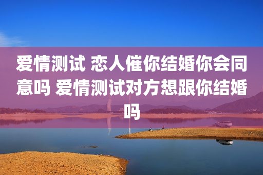 爱情测试 恋人催你结婚你会同意吗 爱情测试对方想跟你结婚吗