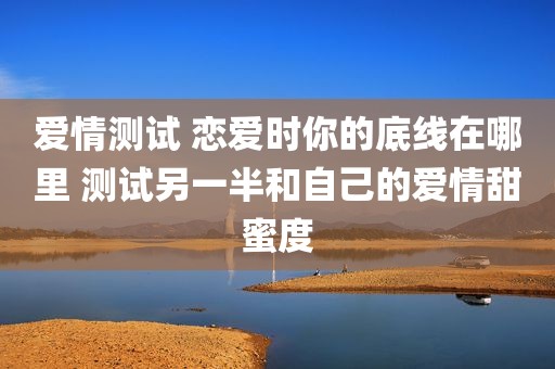 爱情测试 恋爱时你的底线在哪里 测试另一半和自己的爱情甜蜜度