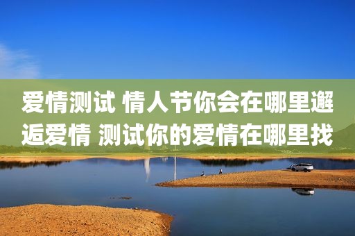 爱情测试 情人节你会在哪里邂逅爱情 测试你的爱情在哪里找