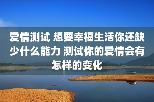 爱情测试 想要幸福生活你还缺少什么能力 测试你的爱情会有怎样的变化