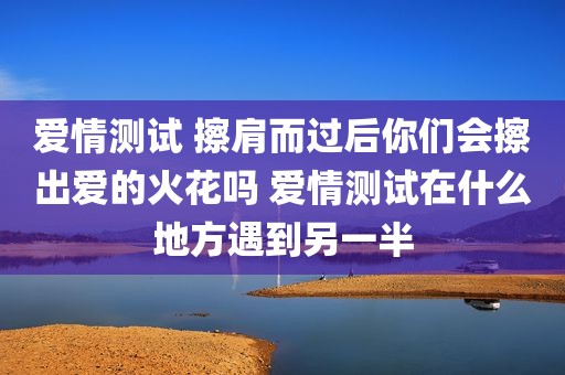 爱情测试 擦肩而过后你们会擦出爱的火花吗 爱情测试在什么地方遇到另一半