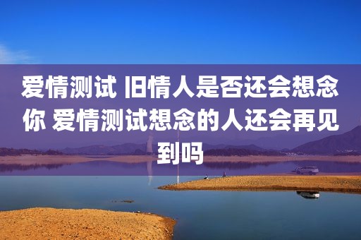 爱情测试 旧情人是否还会想念你 爱情测试想念的人还会再见到吗