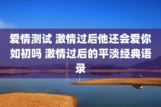 爱情测试 激情过后他还会爱你如初吗 激情过后的平淡经典语录