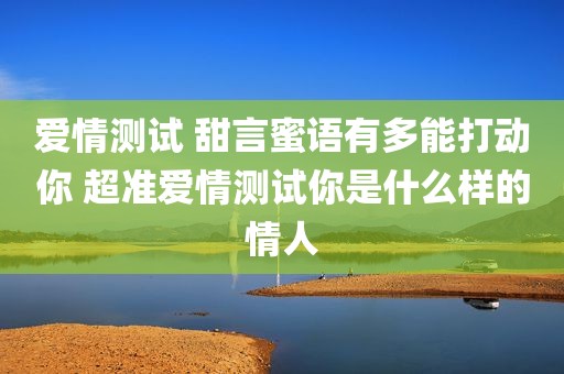 爱情测试 甜言蜜语有多能打动你 超准爱情测试你是什么样的情人