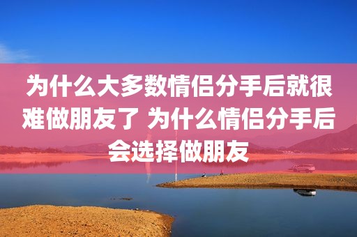 为什么大多数情侣分手后就很难做朋友了 为什么情侣分手后会选择做朋友
