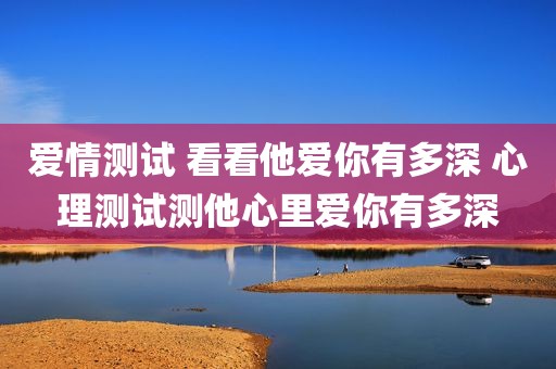 爱情测试 看看他爱你有多深 心理测试测他心里爱你有多深