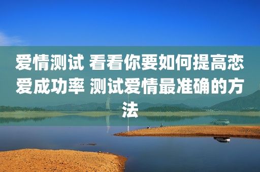 爱情测试 看看你要如何提高恋爱成功率 测试爱情最准确的方法