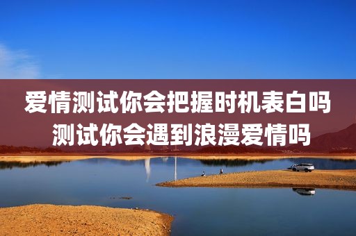 爱情测试你会把握时机表白吗 测试你会遇到浪漫爱情吗