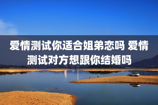 爱情测试你适合姐弟恋吗 爱情测试对方想跟你结婚吗