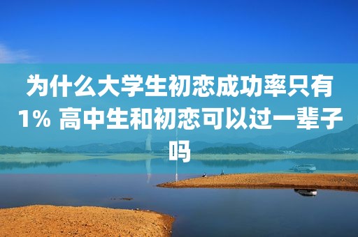 为什么大学生初恋成功率只有1% 高中生和初恋可以过一辈子吗