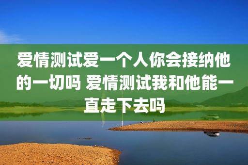 爱情测试爱一个人你会接纳他的一切吗 爱情测试我和他能一直走下去吗