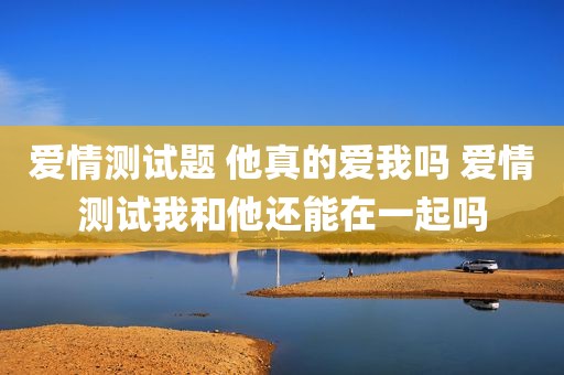 爱情测试题 他真的爱我吗 爱情测试我和他还能在一起吗