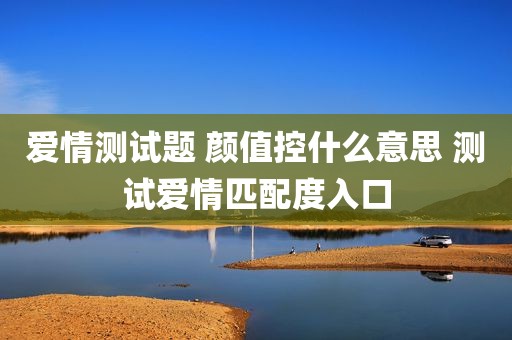 爱情测试题 颜值控什么意思 测试爱情匹配度入口