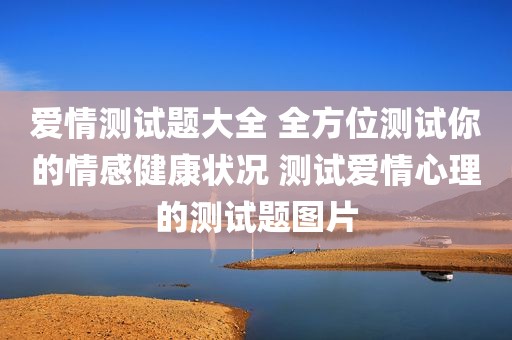 爱情测试题大全 全方位测试你的情感健康状况 测试爱情心理的测试题图片