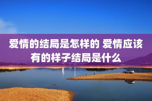 爱情的结局是怎样的 爱情应该有的样子结局是什么