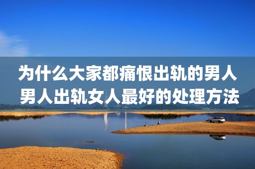 为什么大家都痛恨出轨的男人 男人出轨女人最好的处理方法