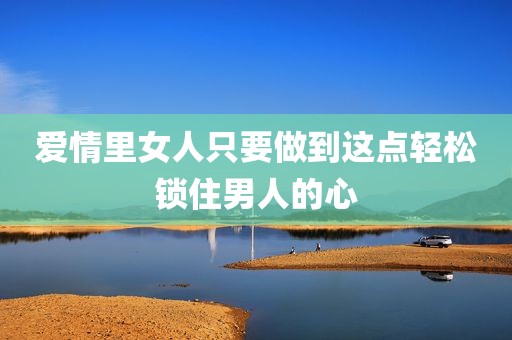 爱情里女人只要做到这点轻松锁住男人的心