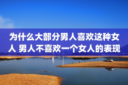 为什么大部分男人喜欢这种女人 男人不喜欢一个女人的表现