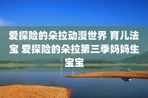 爱探险的朵拉动漫世界 育儿法宝 爱探险的朵拉第三季妈妈生宝宝