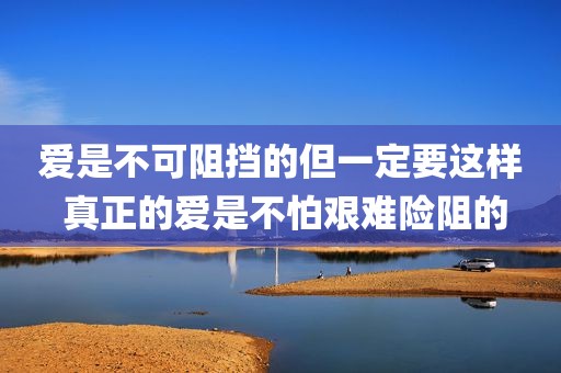 爱是不可阻挡的但一定要这样 真正的爱是不怕艰难险阻的