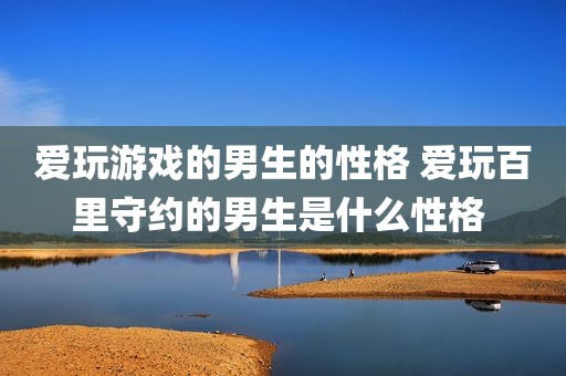 爱玩游戏的男生的性格 爱玩百里守约的男生是什么性格 