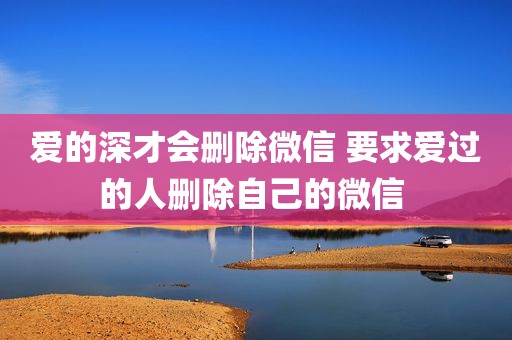 爱的深才会删除微信 要求爱过的人删除自己的微信 