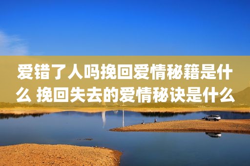爱错了人吗挽回爱情秘籍是什么 挽回失去的爱情秘诀是什么