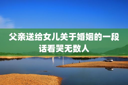 父亲送给女儿关于婚姻的一段话看哭无数人