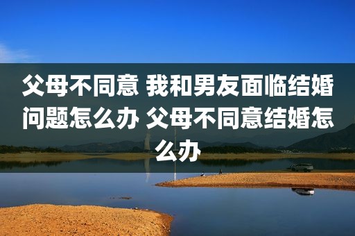 父母不同意 我和男友面临结婚问题怎么办 父母不同意结婚怎么办