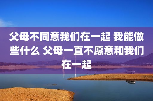 父母不同意我们在一起 我能做些什么 父母一直不愿意和我们在一起