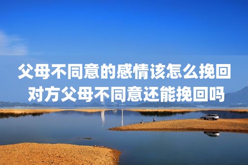 父母不同意的感情该怎么挽回 对方父母不同意还能挽回吗