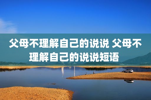 父母不理解自己的说说 父母不理解自己的说说短语 