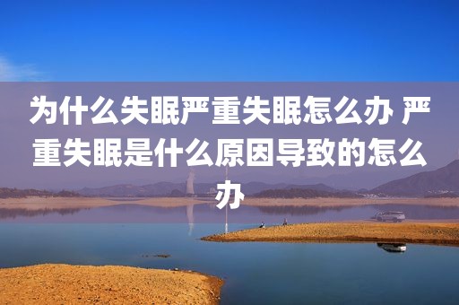 为什么失眠严重失眠怎么办 严重失眠是什么原因导致的怎么办