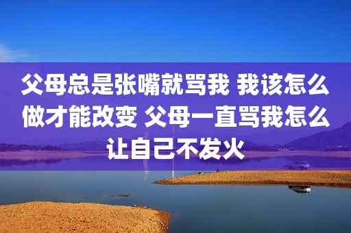 父母总是张嘴就骂我 我该怎么做才能改变 父母一直骂我怎么让自己不发火