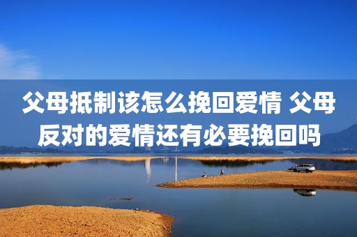 父母抵制该怎么挽回爱情 父母反对的爱情还有必要挽回吗