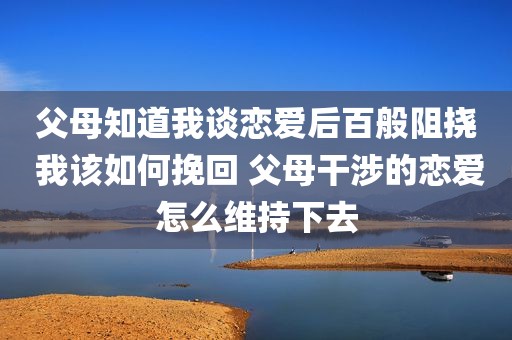 父母知道我谈恋爱后百般阻挠 我该如何挽回 父母干涉的恋爱怎么维持下去