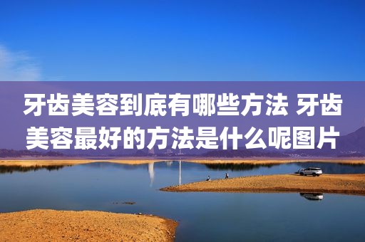 牙齿美容到底有哪些方法 牙齿美容最好的方法是什么呢图片