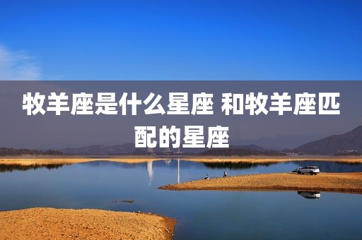 牧羊座是什么星座 和牧羊座匹配的星座