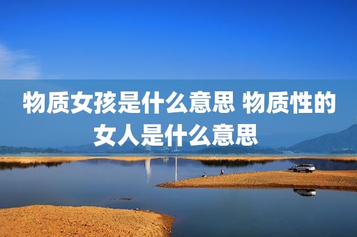 物质女孩是什么意思 物质性的女人是什么意思 