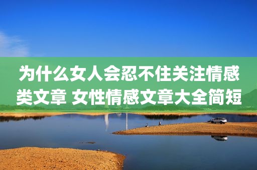为什么女人会忍不住关注情感类文章 女性情感文章大全简短
