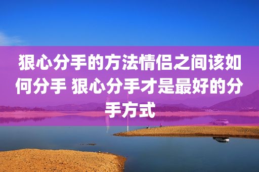 狠心分手的方法情侣之间该如何分手 狠心分手才是最好的分手方式